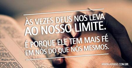 Às vezes Deus nos leva ao nosso limite.
É porque ele tem mais fé em nós do que nós mesmos.
