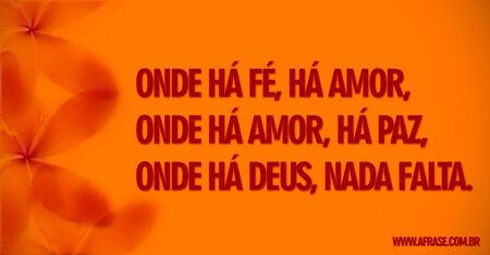 Onde há fé, há amor, onde há amor, há paz, onde há Deus, nada falta.