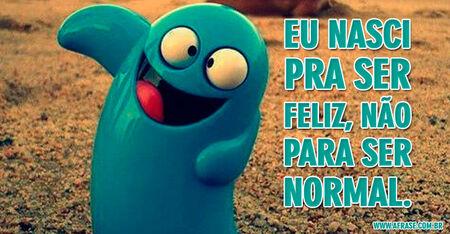 Eu nasci pra ser feliz, não para ser normal.