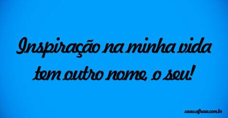 Inspiração na minha vida tem outro nome, o seu!
