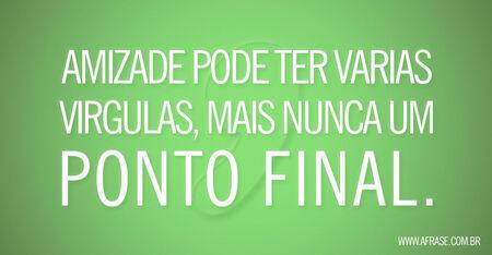 Amizade pode ter varias virgulas, mais nunca um ponto final.