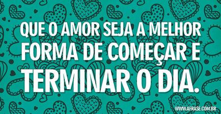 Que o amor seja a melhor forma de começar e terminar o dia.