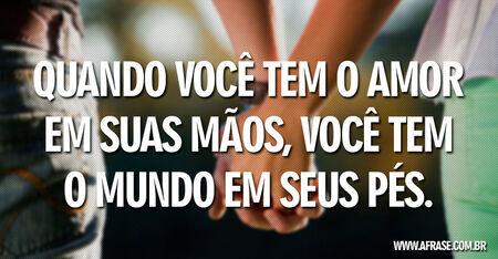 Quando você tem o amor em suas mãos, você tem o mundo em seus pés.