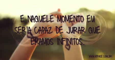 E naquele momento eu seria capaz de jurar que éramos infinitos.