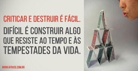 Criticar e destruir é fácil.
Difícil é construir algo que resiste ao tempo e às tempestades da vida.