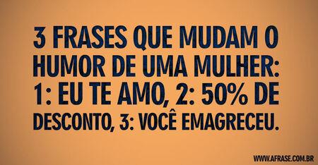3 frases que mudam o humor de uma mulher: 1: eu te amo, 2: 50% de desconto, 3: você emagreceu.