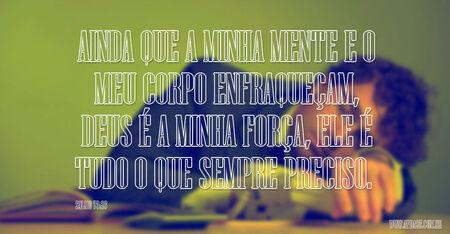Ainda que a minha mente e o meu corpo enfraqueçam, Deus é a minha força, ele é tudo o que sempre preciso.

Salmo 73:26