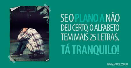 Se o plano A não deu certo, o alfabeto tem mais 25 letras.
Tá tranquilo!