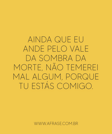 Ainda que eu ande pelo vale da sombra da morte, não temerei mal algum, porque tu estás comigo.