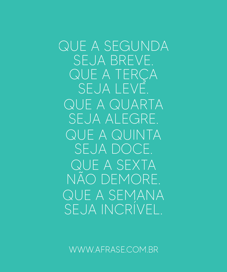 Que a segunda seja breve.
Que a terça seja leve.
Que a quarta seja alegre.
Que a quinta seja doce.
Que a sexta não demore.
Que a semana seja incrível.