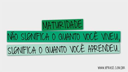 Maturidade não significa o quanto você viveu, significa o quanto você aprendeu.