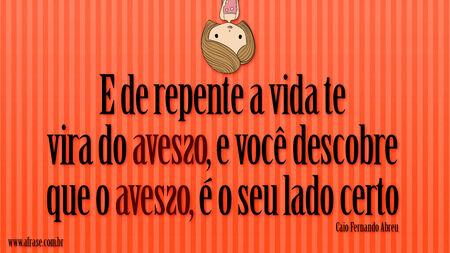 E de repente a vida te vira do avesso, e você descobre que o avesso, é o seu lado certo.