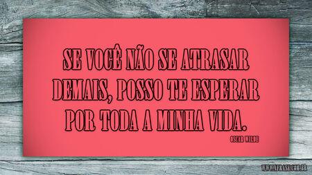 Se você não se atrasar demais, posso te esperar por toda a minha vida.