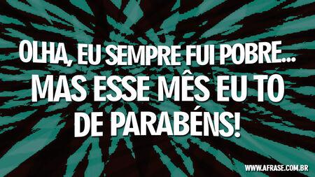 Olha, eu sempre fui pobre...
Mas esse mês eu to de parabéns!