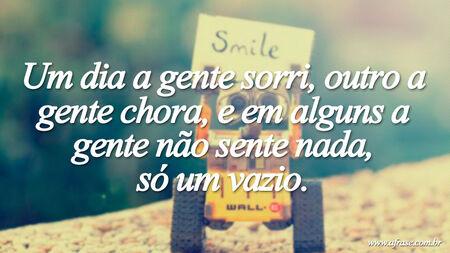 Um dia a gente sorri, outro a gente chora, e em alguns a gente não sente nada, só um vazio.