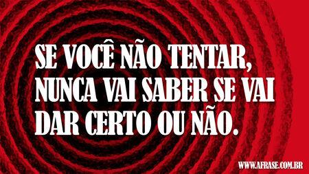 Se você não tentar, nunca vai saber se vai dar certo ou não.