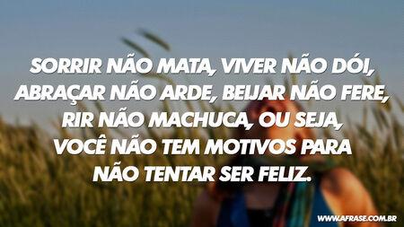 Sorrir não mata, viver não dói, abraçar não arde, beijar não fere, rir não machuca, ou seja, você não tem motivos para não tentar ser feliz.