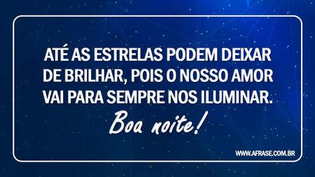 Até as estrelas podem deixar de brilhar, pois o nosso amor vai para sempre nos iluminar.
Boa noite!