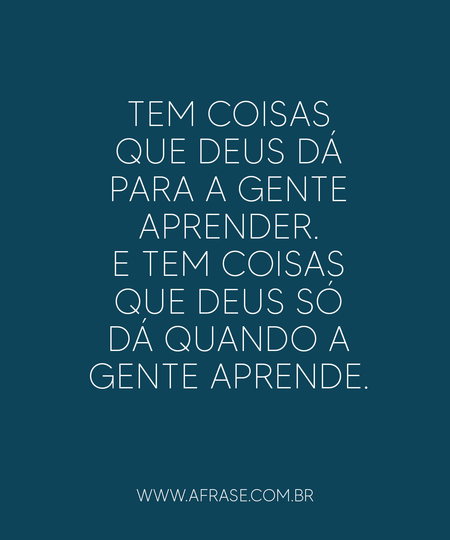 Tem coisas que Deus dá para a gente aprender.
E tem coisas que Deus só dá quando a gente aprende.