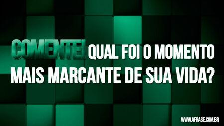 Comente!
Qual foi o momento mais marcante de sua vida?