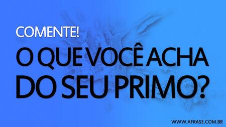Comente!
O que você acha do seu primo?
