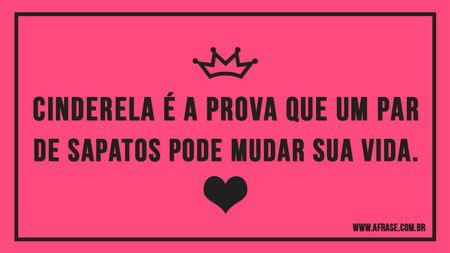 Cinderela é a prova que um par de sapatos pode mudar sua vida.