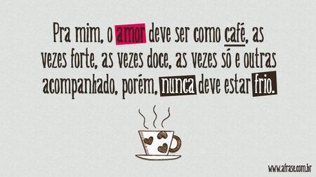 Pra mim, o amor deve ser como café, as vezes forte, as vezes doce, as vezes só e outras acompanhado, porém, nunca deve estar frio.