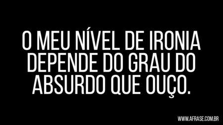 O meu nível de ironia depende do grau do absurdo que ouço.