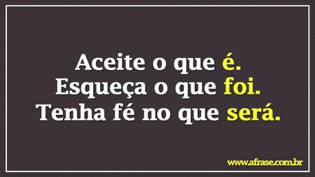 Aceite o que é.
Esqueça o que foi.
Tenha fé no que será.