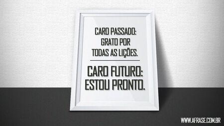 Caro passado: grato por todas as lições.
Caro futuro: estou pronto.