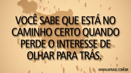 Você sabe que está no caminho certo quando perde o interesse de olhar para trás. 