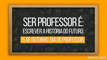 Ser professor é: escrever a história do futuro.
15 de Outubro, Dia do Professor.