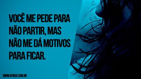 Você me pede para não partir, mas não me dá motivos para ficar.