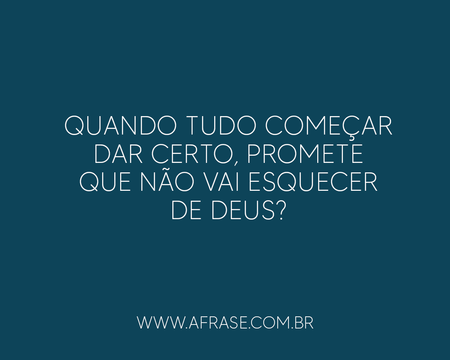 Quando tudo começar dar certo, promete que não vai esquecer de Deus?