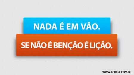 Nada é em vão.
Se não é benção é lição. 