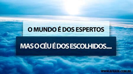 O mundo é dos espertos, mas o céu é dos escolhidos....