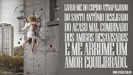 Livrai-me do cupido atrapalhado do Santo Antônio desligado do acaso mal combinado dos amigos desavisados e me arrume um amor equilibrado.