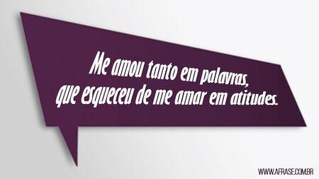Me amou tanto em palavras, que esqueceu de me amar em atitudes.