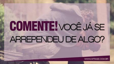 Comente!
Você já se arrependeu de algo?