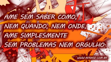 Ame sem saber como, nem quando, nem onde, ame simplesmente sem problemas nem orgulho.
