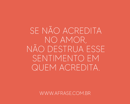 Se não acredita no amor, não destrua esse sentimento em quem acredita.