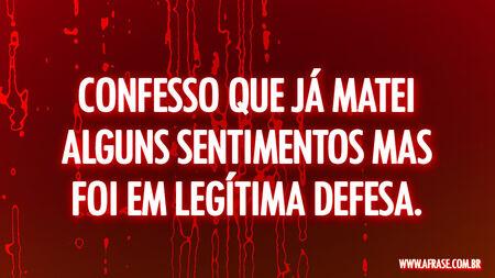 Confesso que já matei alguns sentimentos mas foi em legítima defesa.