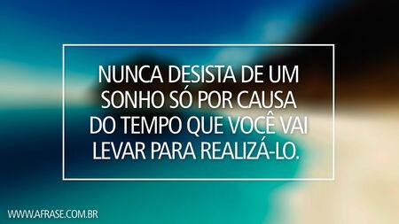 Nunca desista de um sonho só por causa do tempo que você vai levar para realizá-lo.