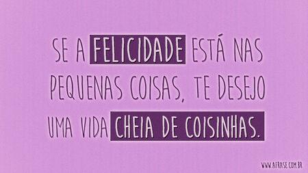 Se a felicidade está nas pequenas coisas, te desejo uma vida cheia de coisinhas. 