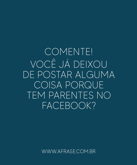 Comente!
Você já deixou de postar alguma coisa porque tem parentes no Facebook?