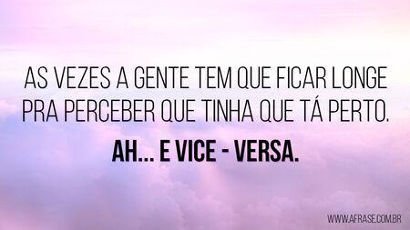 Ás vezes a gente tem que ficar longe pra perceber que tinha que tá perto.
Ah...
E vice - versa.