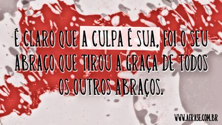 É claro que a culpa é sua, foi o seu abraço que tirou a graça de todos os outros abraços.