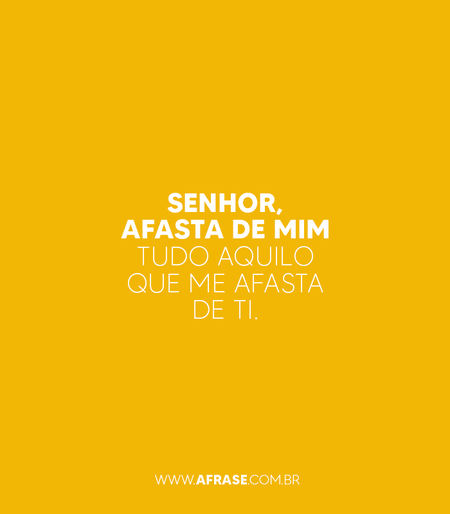 Senhor, afasta de mim tudo aquilo que me afasta de Ti.