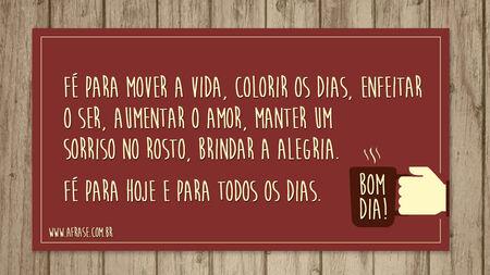 Fé para mover a vida, colorir os dias, enfeitar o ser, aumentar o amor, manter um sorriso no rosto, brindar a alegria.
Fé para hoje e para todos os dias.