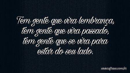 Tem gente que vira lembrança, tem gente que vira passado, tem gente que se vira para estar do seu lado. 